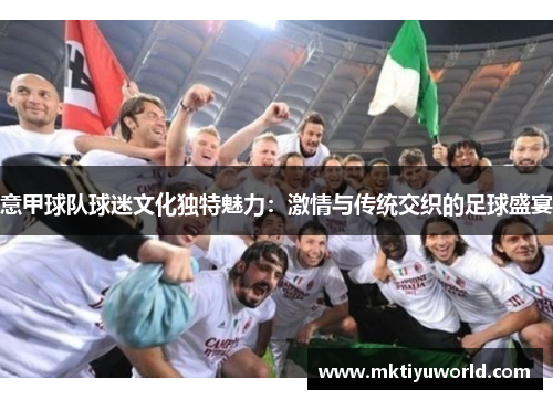 意甲球队球迷文化独特魅力：激情与传统交织的足球盛宴
