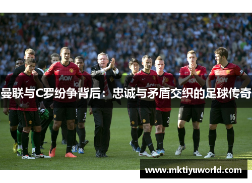 曼联与C罗纷争背后：忠诚与矛盾交织的足球传奇